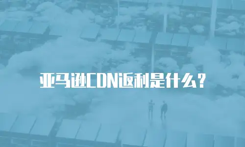 亚马逊CDN返利是什么？