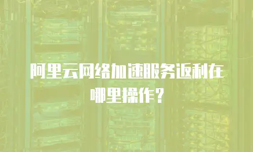 阿里云网络加速服务返利在哪里操作？