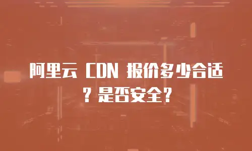 阿里云 CDN 报价多少合适？是否安全？