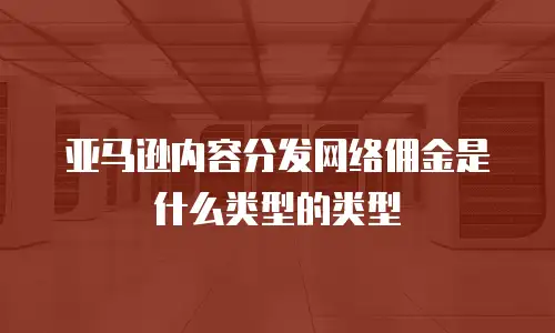 亚马逊内容分发网络佣金是什么类型的类型