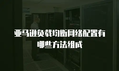 亚马逊负载均衡网络配置有哪些方法组成