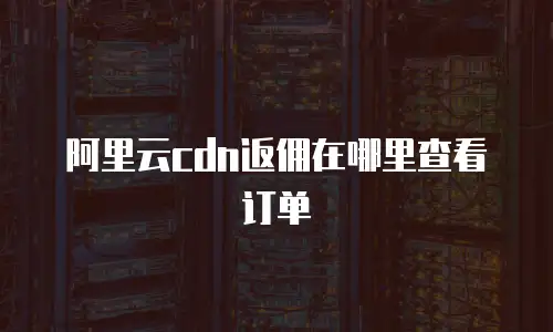阿里云cdn返佣在哪里查看订单