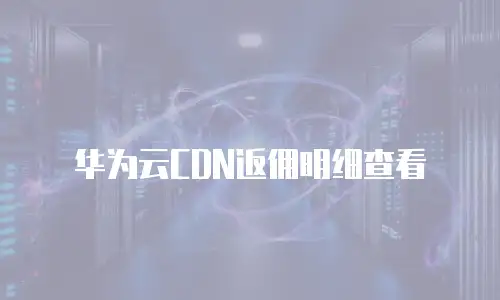 华为云CDN返佣明细查看