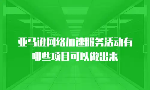 亚马逊网络加速服务活动有哪些项目可以做出来