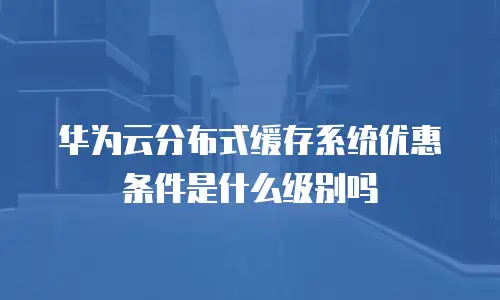 华为云分布式缓存系统优惠条件是什么级别吗