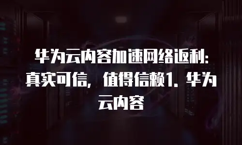 华为云内容加速网络返利是真的吗吗