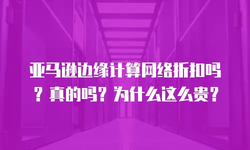 亚马逊边缘计算网络折扣吗？真的吗？为什么这么贵？