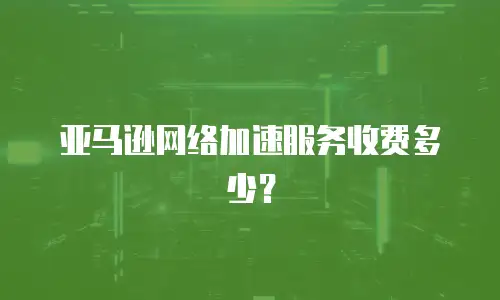 亚马逊网络加速服务收费多少？
