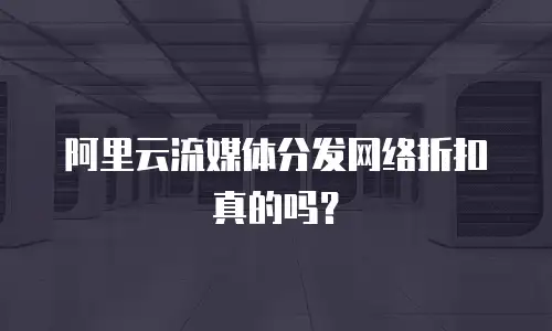 阿里云流媒体分发网络折扣真的吗？
