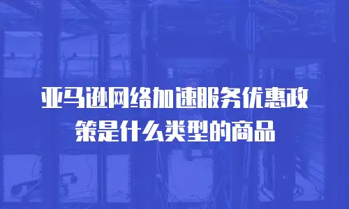 亚马逊网络加速服务优惠政策是什么类型的商品