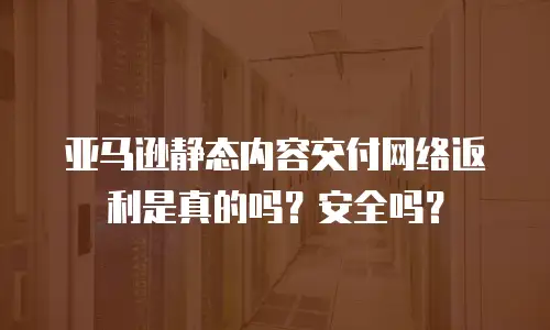 亚马逊静态内容交付网络返利是真的吗？安全吗？