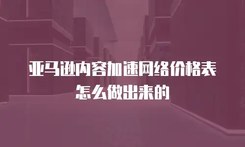 亚马逊内容加速网络价格表怎么做出来的