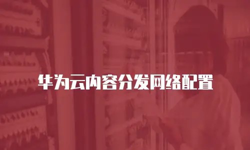 华为云内容分发网络配置