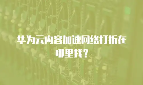 华为云内容加速网络打折在哪里找？