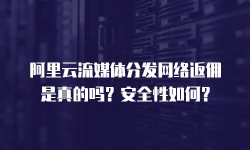 阿里云流媒体分发网络返佣是真的吗？安全性如何？