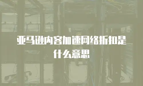 亚马逊内容加速网络折扣是什么意思