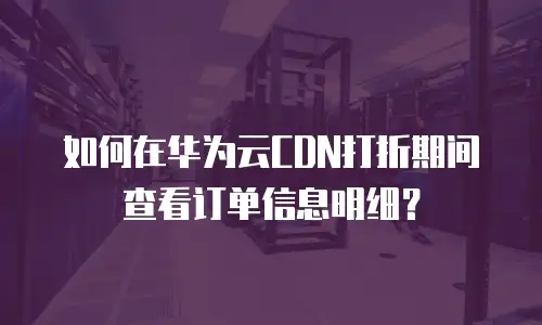 如何在华为云CDN打折期间查看订单信息明细？