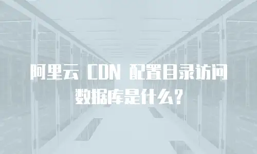 阿里云 CDN 配置目录访问数据库是什么？