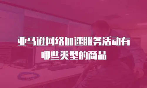亚马逊网络加速服务活动有哪些类型的商品