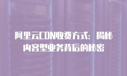 阿里云CDN收费方式：揭秘内容型业务背后的秘密