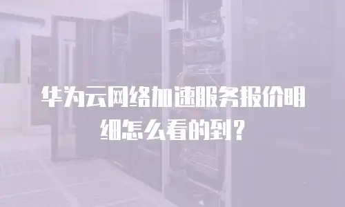 华为云网络加速服务报价明细怎么看的到？