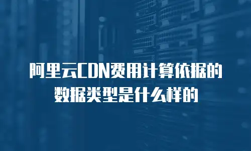 阿里云CDN费用计算依据的数据类型是什么样的