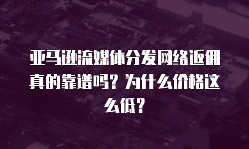 亚马逊流媒体分发网络返佣真的靠谱吗？为什么价格这么低？