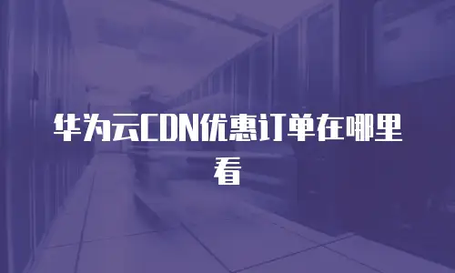 华为云CDN优惠订单在哪里看