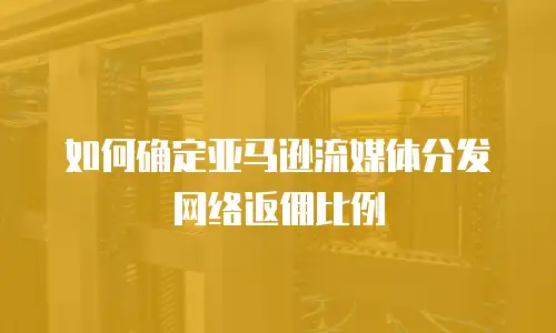 如何确定亚马逊流媒体分发网络返佣比例