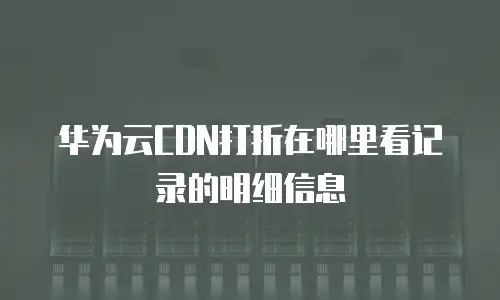 华为云CDN打折在哪里看记录的明细信息