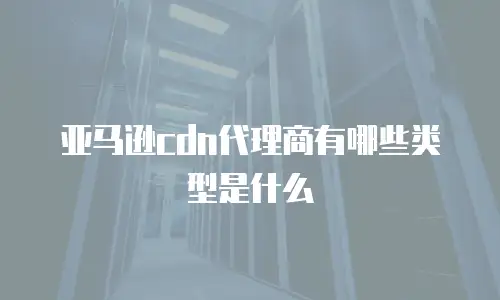 亚马逊cdn代理商有哪些类型是什么