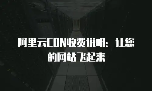 阿里云CDN收费说明：让您的网站飞起来