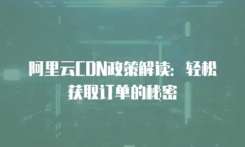 阿里云CDN政策解读：轻松获取订单的秘密
