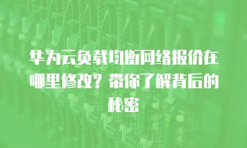 华为云负载均衡网络报价在哪里修改？带你了解背后的秘密