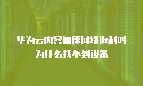 华为云内容加速网络返利吗为什么找不到设备