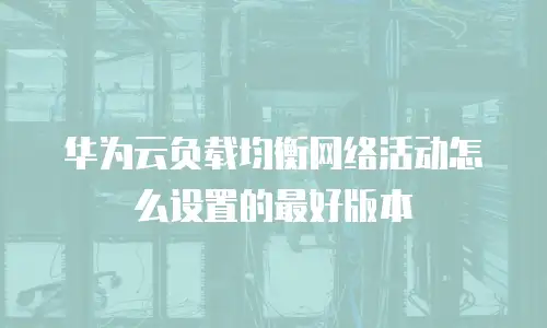 华为云负载均衡网络活动怎么设置的最好版本
