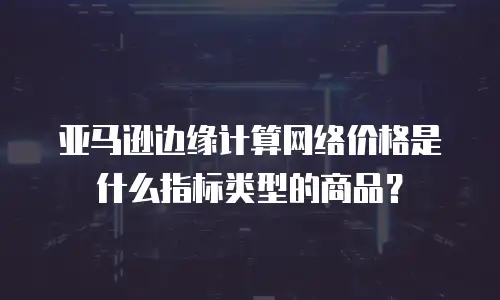 亚马逊边缘计算网络价格是什么指标类型的商品？