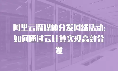 阿里云流媒体分发网络活动：如何通过云计算实现高效分发