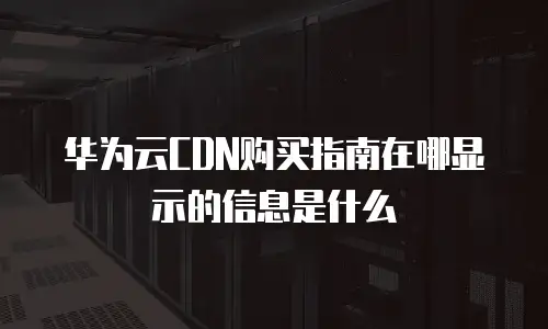 华为云CDN购买指南在哪显示的信息是什么