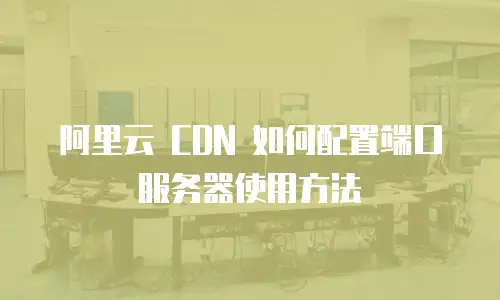 阿里云 CDN 如何配置端口服务器使用方法