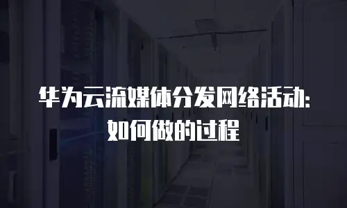华为云流媒体分发网络活动：如何做的过程
