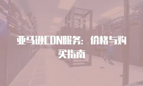 亚马逊CDN服务：价格与购买指南