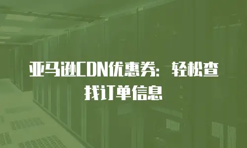 亚马逊CDN优惠券：轻松查找订单信息