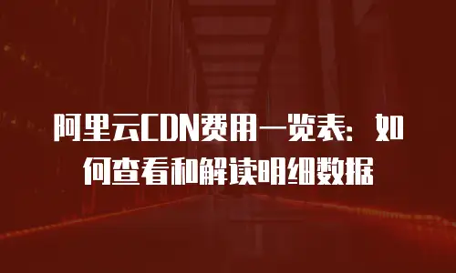 阿里云CDN费用一览表：如何查看和解读明细数据