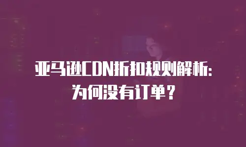 亚马逊CDN折扣规则解析：为何没有订单？