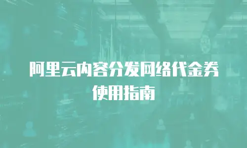 阿里云内容分发网络代金券使用指南