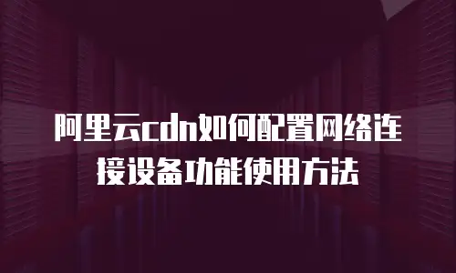 阿里云cdn如何配置网络连接设备功能使用方法