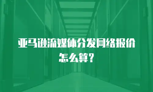 亚马逊流媒体分发网络报价怎么算？