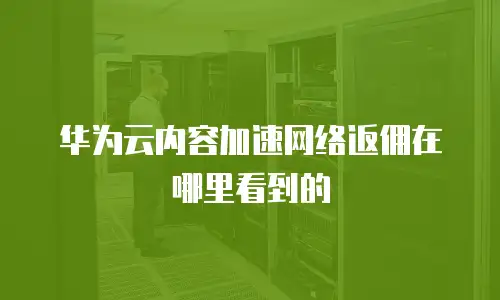 华为云内容加速网络返佣在哪里看到的