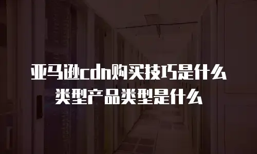 亚马逊cdn购买技巧是什么类型产品类型是什么